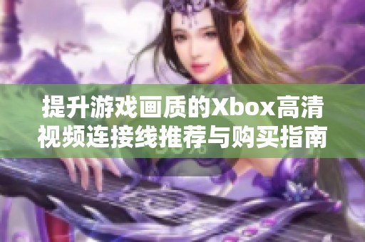 提升游戏画质的Xbox高清视频连接线推荐与购买指南