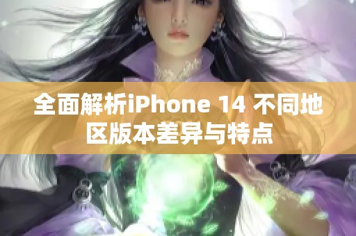 全面解析iPhone 14 不同地区版本差异与特点