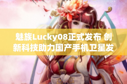 魅族Lucky08正式发布 创新科技助力国产手机卫星发射