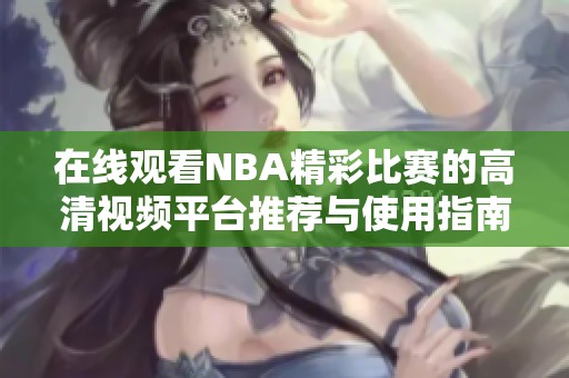 在线观看NBA精彩比赛的高清视频平台推荐与使用指南