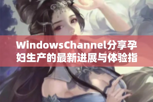 WindowsChannel分享孕妇生产的最新进展与体验指南