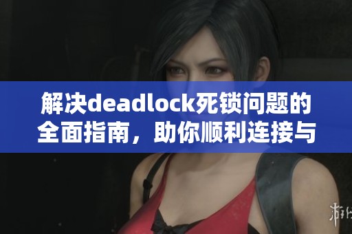 解决deadlock死锁问题的全面指南，助你顺利连接与游戏体验