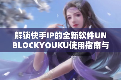 解锁快手IP的全新软件UNBLOCKYOUKU使用指南与分享