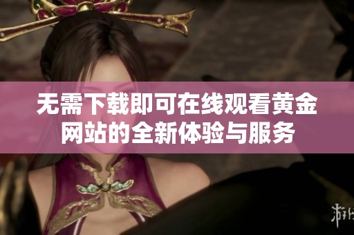 无需下载即可在线观看黄金网站的全新体验与服务