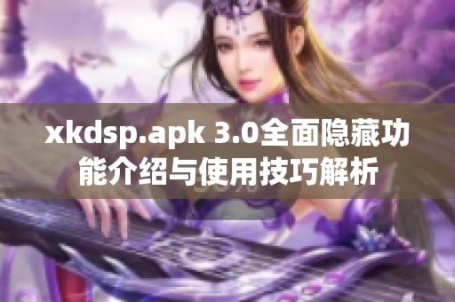 xkdsp.apk 3.0全面隐藏功能介绍与使用技巧解析