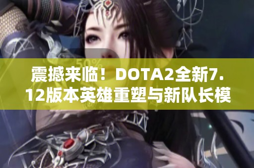 震撼来临！DOTA2全新7.12版本英雄重塑与新队长模式重大更新揭秘