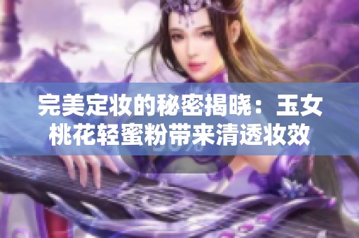 完美定妆的秘密揭晓：玉女桃花轻蜜粉带来清透妆效