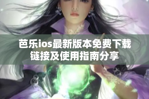 芭乐ios最新版本免费下载链接及使用指南分享