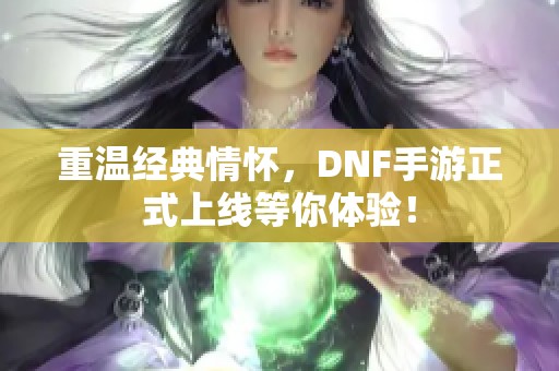 重温经典情怀，DNF手游正式上线等你体验！