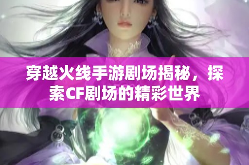 穿越火线手游剧场揭秘，探索CF剧场的精彩世界