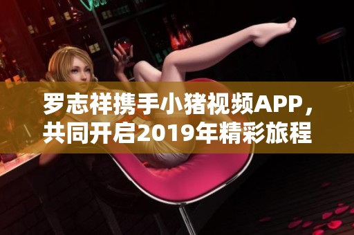 罗志祥携手小猪视频APP，共同开启2019年精彩旅程