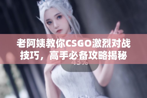 老阿姨教你CSGO激烈对战技巧，高手必备攻略揭秘