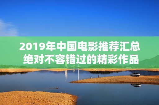 2019年中国电影推荐汇总 绝对不容错过的精彩作品