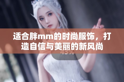 适合胖mm的时尚服饰，打造自信与美丽的新风尚