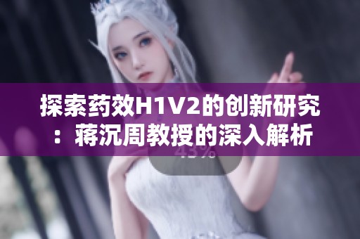 探索药效H1V2的创新研究：蒋沉周教授的深入解析