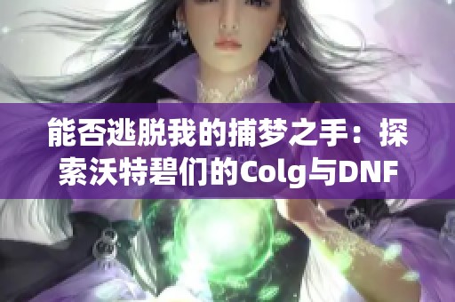 能否逃脱我的捕梦之手：探索沃特碧们的Colg与DNF世界