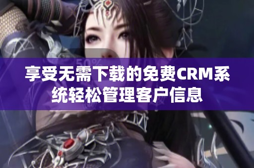 享受无需下载的免费CRM系统轻松管理客户信息