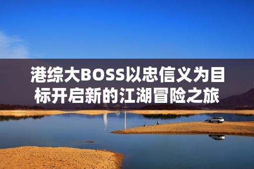 港综大BOSS以忠信义为目标开启新的江湖冒险之旅