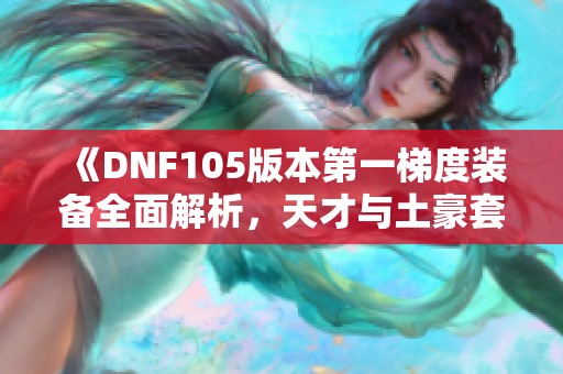 《DNF105版本第一梯度装备全面解析，天才与土豪套的最佳组合》