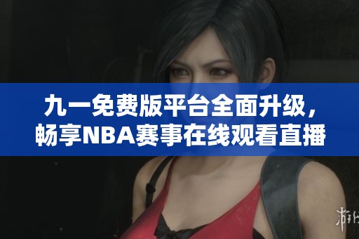 九一免费版平台全面升级，畅享NBA赛事在线观看直播体验