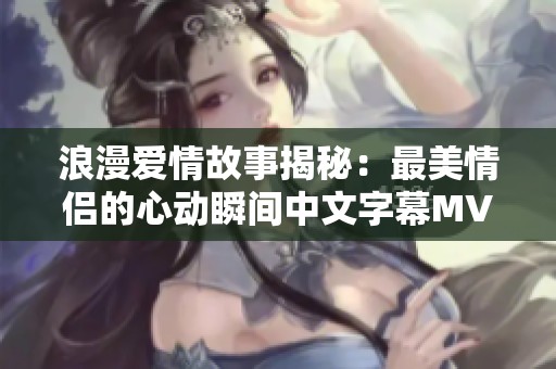 浪漫爱情故事揭秘：最美情侣的心动瞬间中文字幕MV