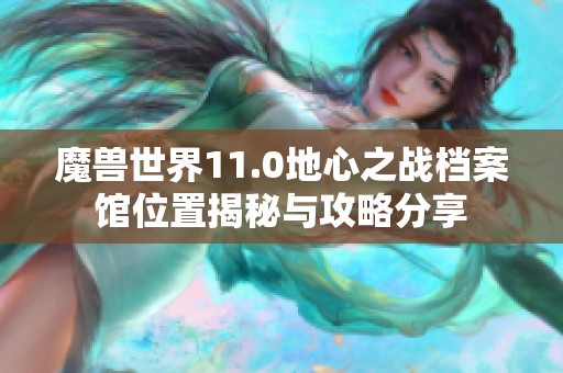 魔兽世界11.0地心之战档案馆位置揭秘与攻略分享