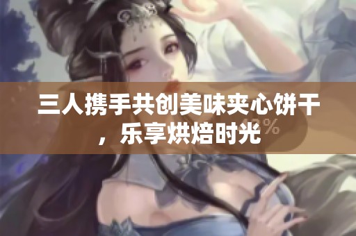 三人携手共创美味夹心饼干，乐享烘焙时光