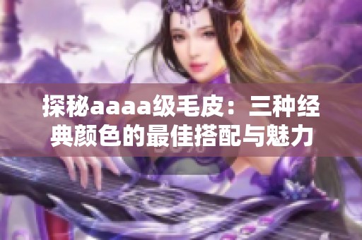 探秘aaaa级毛皮：三种经典颜色的最佳搭配与魅力