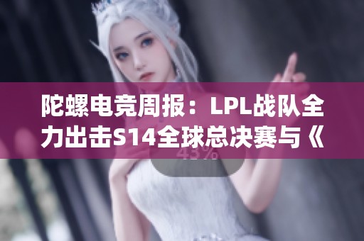 陀螺电竞周报：LPL战队全力出击S14全球总决赛与《Apex》新内容发布解析