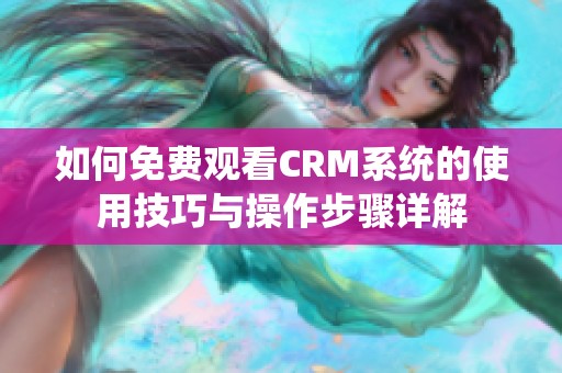 如何免费观看CRM系统的使用技巧与操作步骤详解