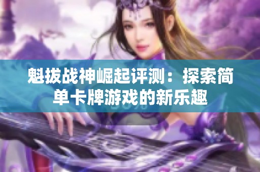 魁拔战神崛起评测：探索简单卡牌游戏的新乐趣