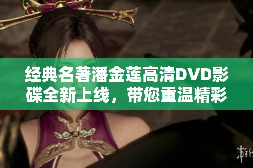 经典名著潘金莲高清DVD影碟全新上线，带您重温精彩故事