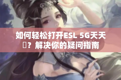 如何轻松打开ESL 5G天天奭？解决你的疑问指南