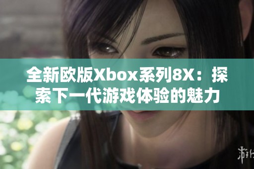 全新欧版Xbox系列8X：探索下一代游戏体验的魅力