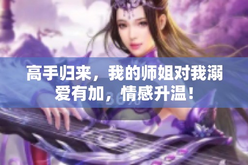 高手归来，我的师姐对我溺爱有加，情感升温！