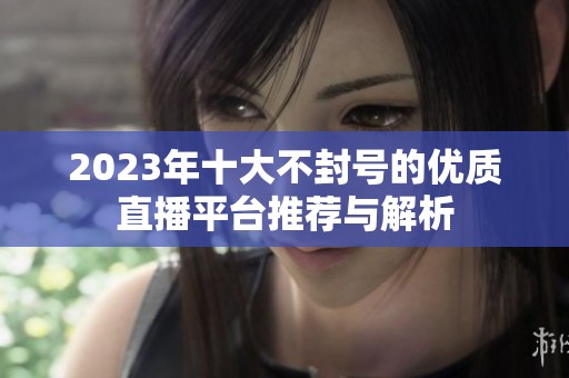 2023年十大不封号的优质直播平台推荐与解析