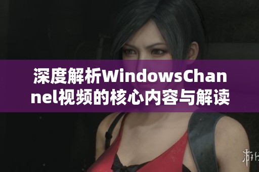 深度解析WindowsChannel视频的核心内容与解读技巧