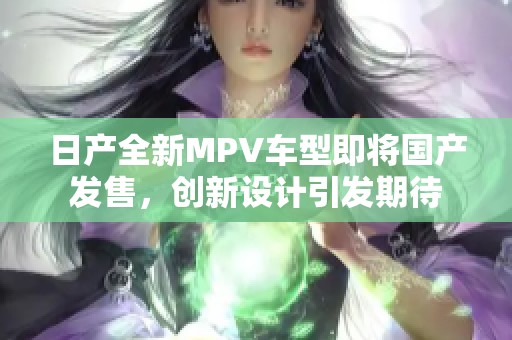 日产全新MPV车型即将国产发售，创新设计引发期待