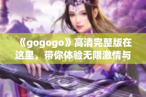 《gogogo》高清完整版在这里，带你体验无限激情与冒险！