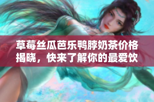 草莓丝瓜芭乐鸭脖奶茶价格揭晓，快来了解你的最爱饮品成本