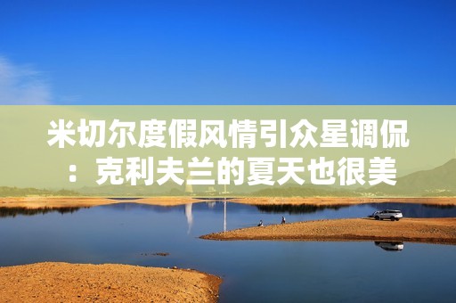 米切尔度假风情引众星调侃：克利夫兰的夏天也很美