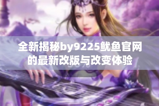 全新揭秘by9225鱿鱼官网的最新改版与改变体验