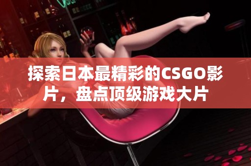 探索日本最精彩的CSGO影片，盘点顶级游戏大片