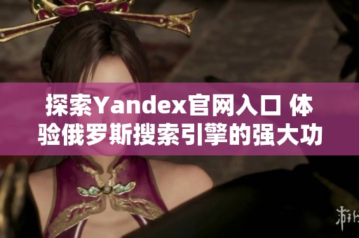 探索Yandex官网入口 体验俄罗斯搜索引擎的强大功能