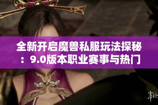 全新开启魔兽私服玩法探秘：9.0版本职业赛事与热门活动分析