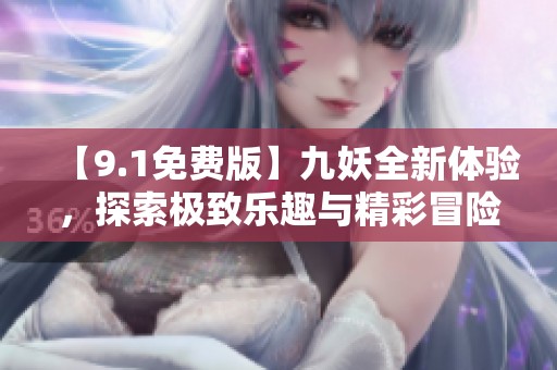 【9.1免费版】九妖全新体验，探索极致乐趣与精彩冒险！