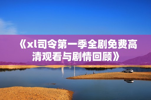 《xl司令第一季全剧免费高清观看与剧情回顾》