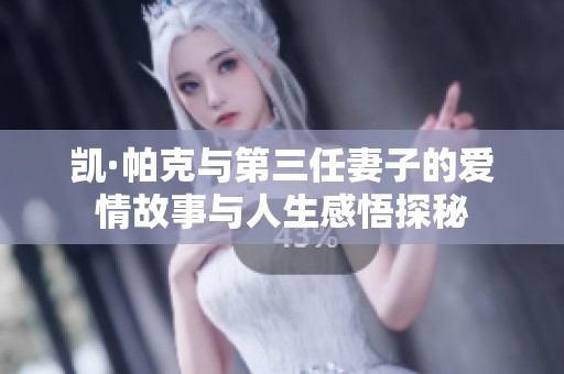 凯·帕克与第三任妻子的爱情故事与人生感悟探秘