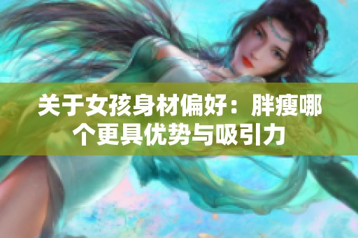 关于女孩身材偏好：胖瘦哪个更具优势与吸引力