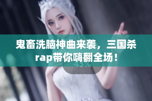 鬼畜洗脑神曲来袭，三国杀rap带你嗨翻全场！